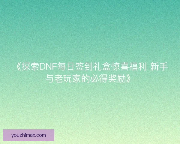 《探索DNF每日签到礼盒惊喜福利 新手与老玩家的必得奖励》