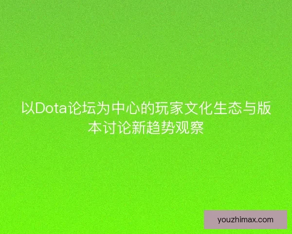 以Dota论坛为中心的玩家文化生态与版本讨论新趋势观察