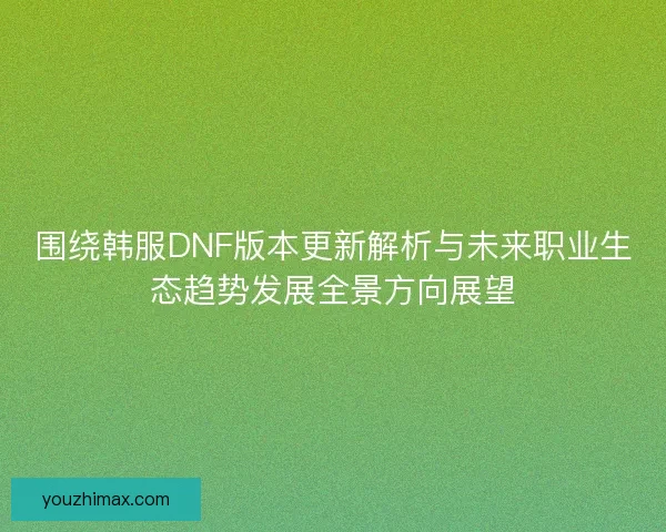围绕韩服DNF版本更新解析与未来职业生态趋势发展全景方向展望