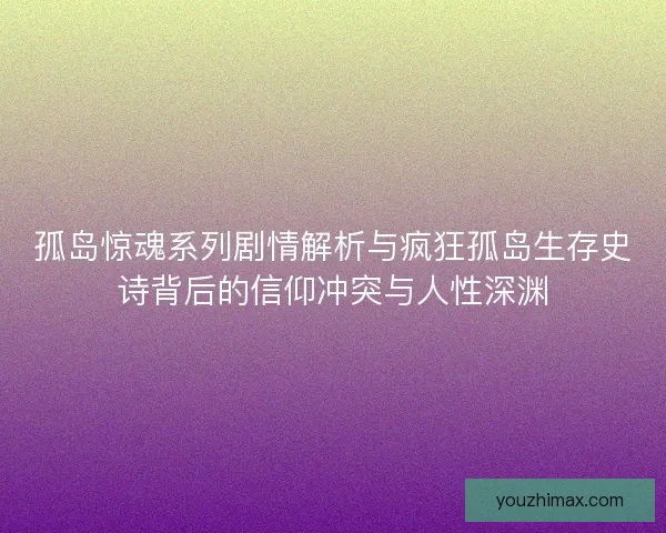孤岛惊魂系列剧情解析与疯狂孤岛生存史诗背后的信仰冲突与人性深渊