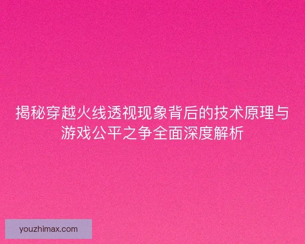 揭秘穿越火线透视现象背后的技术原理与游戏公平之争全面深度解析