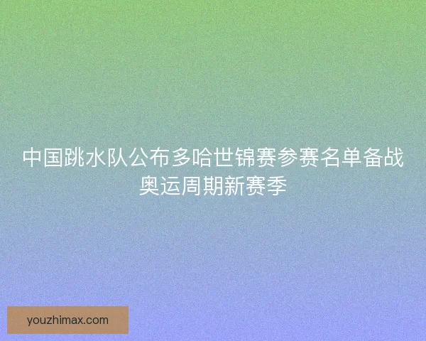 中国跳水队公布多哈世锦赛参赛名单备战奥运周期新赛季