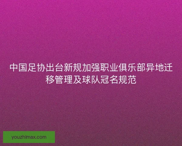 中国足协出台新规加强职业俱乐部异地迁移管理及球队冠名规范
